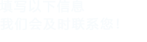 填寫(xiě)以下信息，我們會(huì)及時(shí)聯(lián)系您！